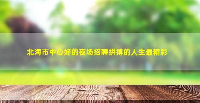 北海市中心好的夜场招聘拼搏的人生最精彩