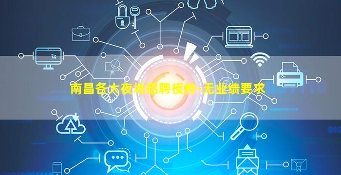 南昌各大夜场招聘模特-无业绩要求