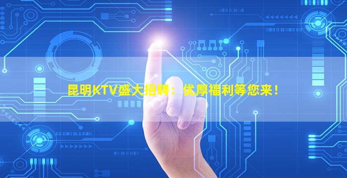 昆明KTV盛大招聘：优厚福利等您来！