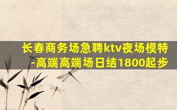 长春商务场急聘ktv夜场模特-高端高端场日结1800起步